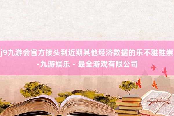 j9九游会官方接头到近期其他经济数据的乐不雅推崇-九游娱乐 - 最全游戏有限公司