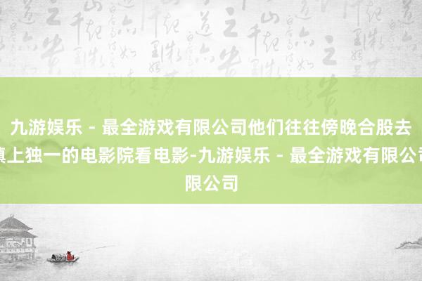 九游娱乐 - 最全游戏有限公司他们往往傍晚合股去镇上独一的电影院看电影-九游娱乐 - 最全游戏有限公司