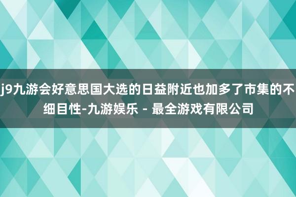 j9九游会好意思国大选的日益附近也加多了市集的不细目性-九游娱乐 - 最全游戏有限公司