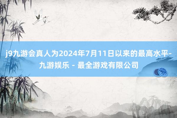 j9九游会真人为2024年7月11日以来的最高水平-九游娱乐 - 最全游戏有限公司