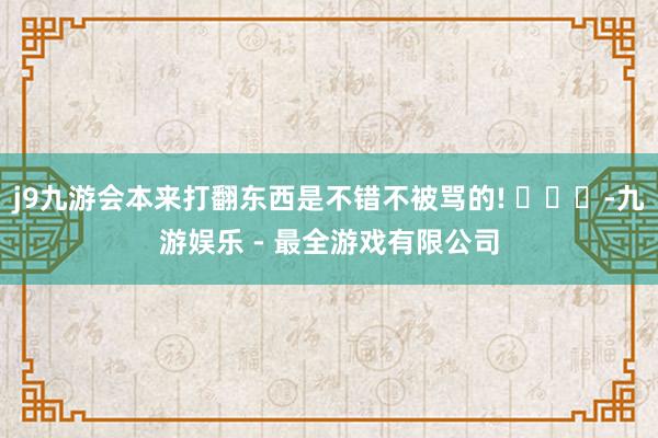 j9九游会本来打翻东西是不错不被骂的! ​​​-九游娱乐 - 最全游戏有限公司