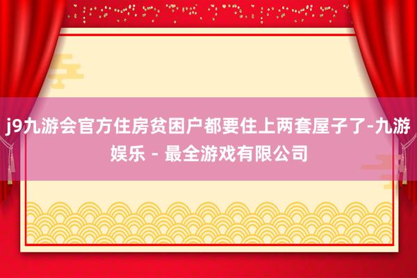 j9九游会官方住房贫困户都要住上两套屋子了-九游娱乐 - 最全游戏有限公司