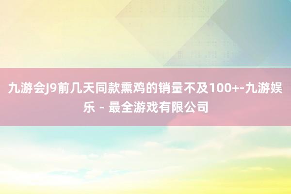 九游会J9前几天同款熏鸡的销量不及100+-九游娱乐 - 最全游戏有限公司