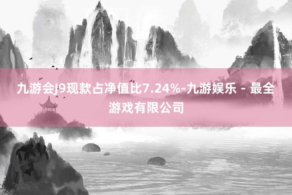 九游会J9现款占净值比7.24%-九游娱乐 - 最全游戏有限公司