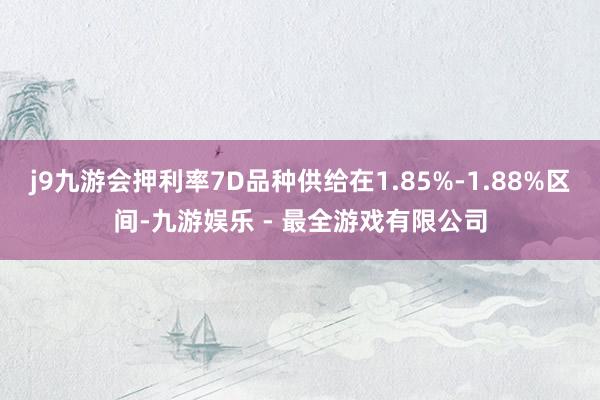 j9九游会押利率7D品种供给在1.85%-1.88%区间-九游娱乐 - 最全游戏有限公司