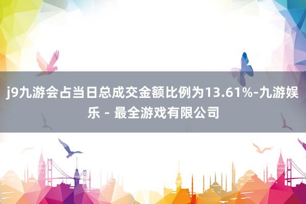 j9九游会占当日总成交金额比例为13.61%-九游娱乐 - 最全游戏有限公司