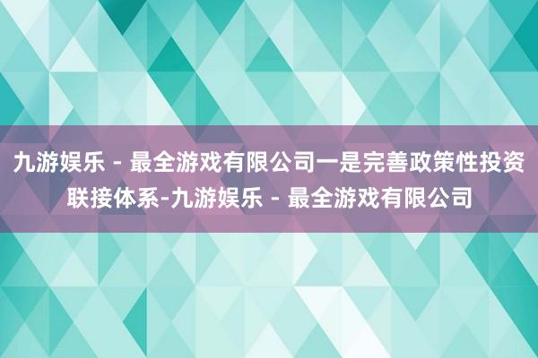 九游娱乐 - 最全游戏有限公司一是完善政策性投资联接体系-九游娱乐 - 最全游戏有限公司