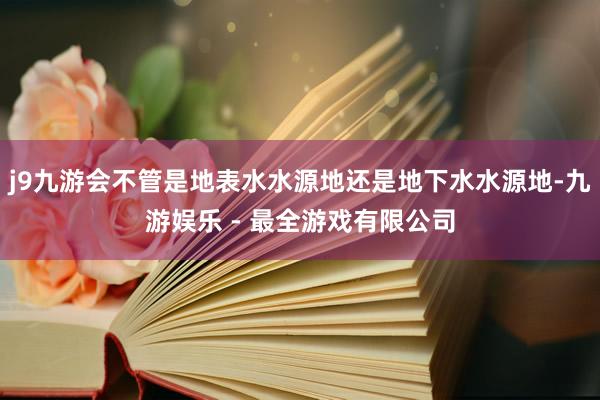 j9九游会不管是地表水水源地还是地下水水源地-九游娱乐 - 最全游戏有限公司