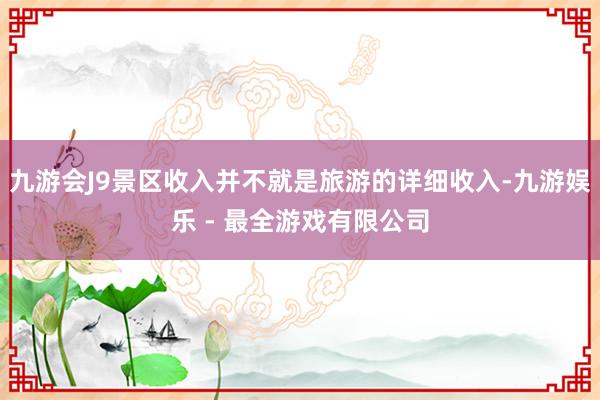 九游会J9景区收入并不就是旅游的详细收入-九游娱乐 - 最全游戏有限公司