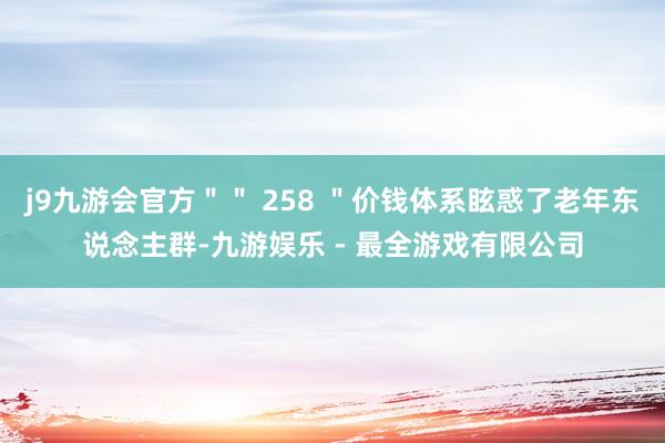 j9九游会官方＂＂ 258 ＂价钱体系眩惑了老年东说念主群-九游娱乐 - 最全游戏有限公司