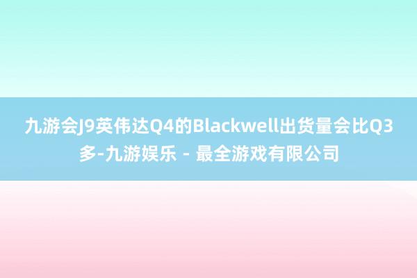 九游会J9英伟达Q4的Blackwell出货量会比Q3多-九游娱乐 - 最全游戏有限公司