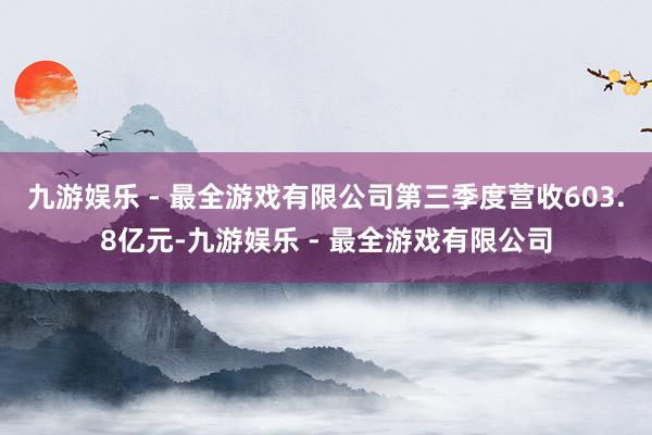 九游娱乐 - 最全游戏有限公司第三季度营收603.8亿元-九游娱乐 - 最全游戏有限公司