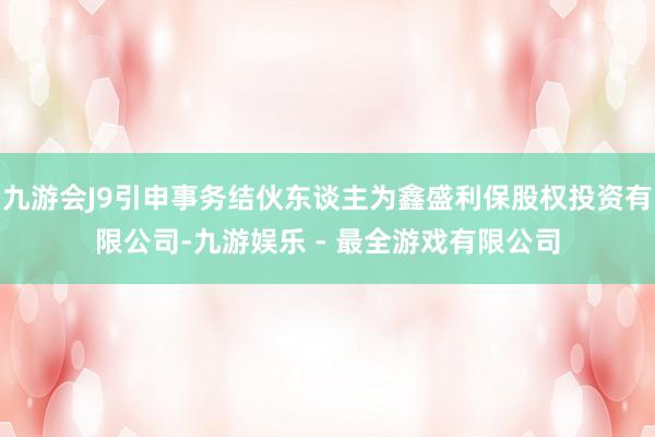 九游会J9引申事务结伙东谈主为鑫盛利保股权投资有限公司-九游娱乐 - 最全游戏有限公司