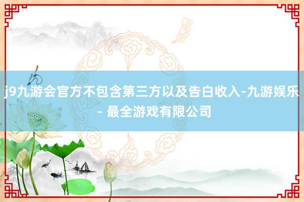 j9九游会官方不包含第三方以及告白收入-九游娱乐 - 最全游戏有限公司