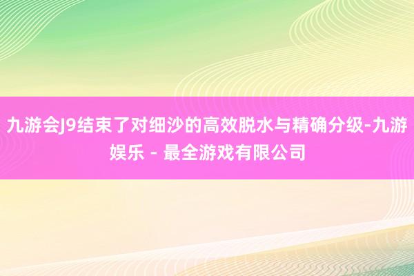 九游会J9结束了对细沙的高效脱水与精确分级-九游娱乐 - 最全游戏有限公司