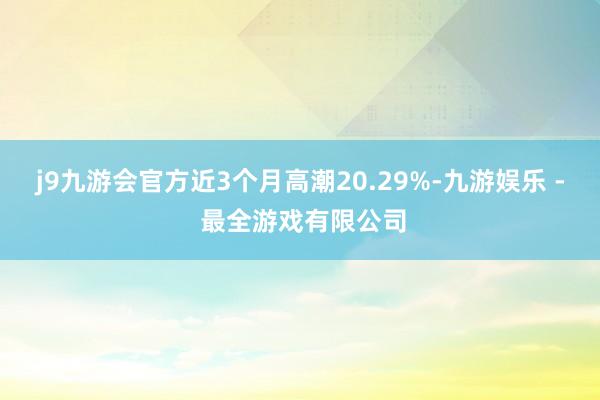 j9九游会官方近3个月高潮20.29%-九游娱乐 - 最全游戏有限公司