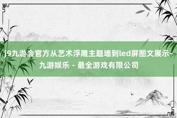 j9九游会官方从艺术浮雕主题墙到led屏图文展示-九游娱乐 - 最全游戏有限公司