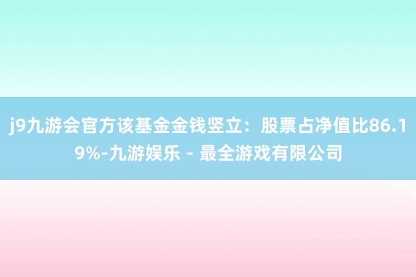 j9九游会官方该基金金钱竖立：股票占净值比86.19%-九游娱乐 - 最全游戏有限公司