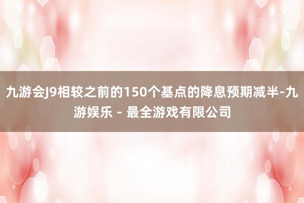 九游会J9相较之前的150个基点的降息预期减半-九游娱乐 - 最全游戏有限公司