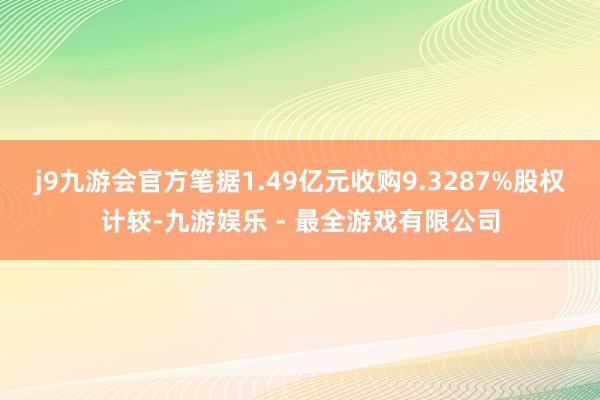 j9九游会官方笔据1.49亿元收购9.3287%股权计较-九游娱乐 - 最全游戏有限公司