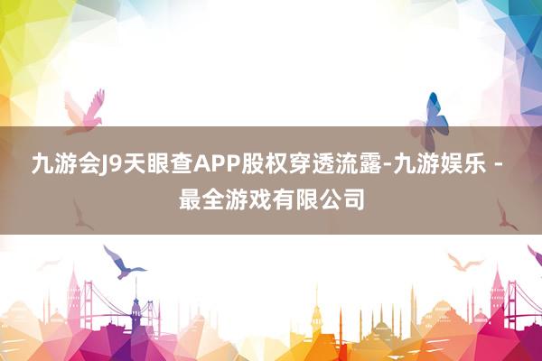 九游会J9天眼查APP股权穿透流露-九游娱乐 - 最全游戏有限公司