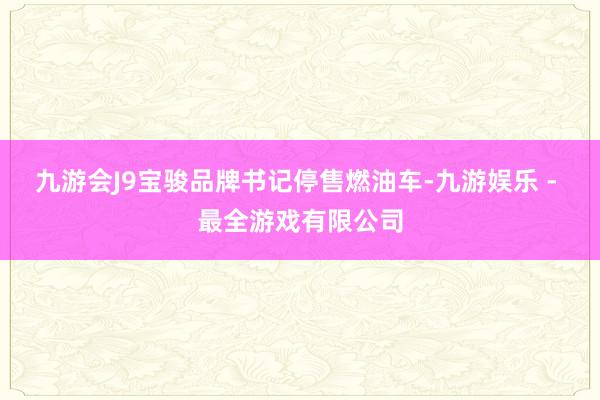 九游会J9宝骏品牌书记停售燃油车-九游娱乐 - 最全游戏有限公司