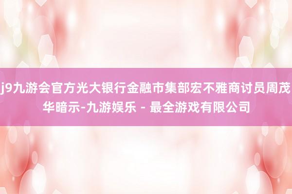 j9九游会官方光大银行金融市集部宏不雅商讨员周茂华暗示-九游娱乐 - 最全游戏有限公司