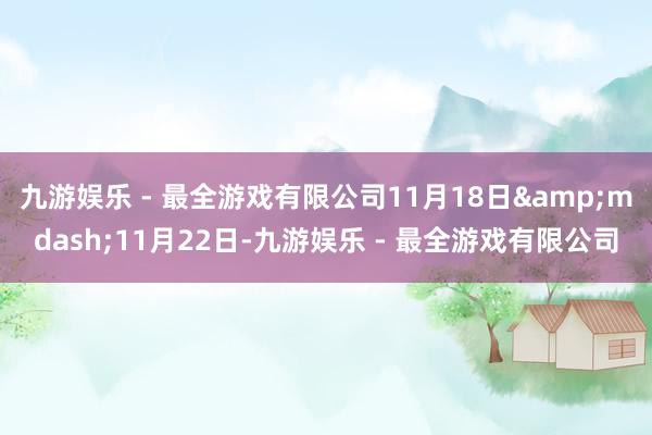 九游娱乐 - 最全游戏有限公司11月18日&mdash;11月22日-九游娱乐 - 最全游戏有限公司