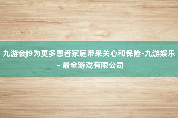 九游会J9为更多患者家庭带来关心和保险-九游娱乐 - 最全游戏有限公司