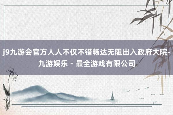 j9九游会官方人人不仅不错畅达无阻出入政府大院-九游娱乐 - 最全游戏有限公司