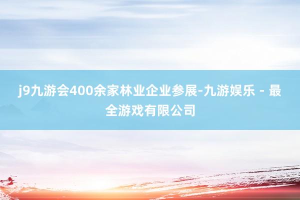 j9九游会400余家林业企业参展-九游娱乐 - 最全游戏有限公司