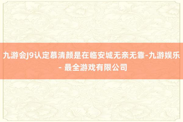 九游会J9认定慕清颜是在临安城无亲无靠-九游娱乐 - 最全游戏有限公司