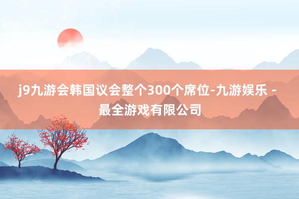 j9九游会韩国议会整个300个席位-九游娱乐 - 最全游戏有限公司