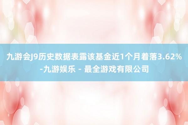 九游会J9历史数据表露该基金近1个月着落3.62%-九游娱乐 - 最全游戏有限公司