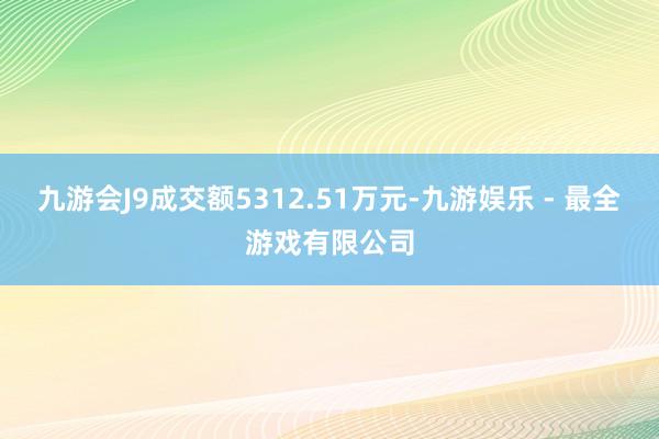 九游会J9成交额5312.51万元-九游娱乐 - 最全游戏有限公司