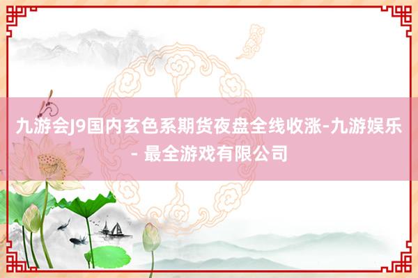 九游会J9国内玄色系期货夜盘全线收涨-九游娱乐 - 最全游戏有限公司