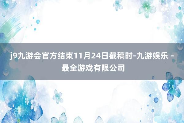 j9九游会官方结束11月24日截稿时-九游娱乐 - 最全游戏有限公司