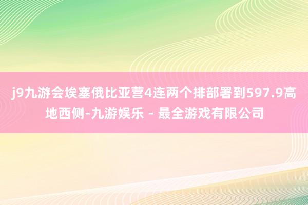 j9九游会埃塞俄比亚营4连两个排部署到597.9高地西侧-九游娱乐 - 最全游戏有限公司