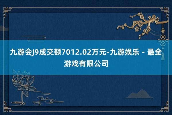 九游会J9成交额7012.02万元-九游娱乐 - 最全游戏有限公司