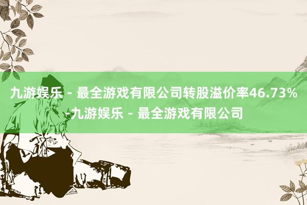 九游娱乐 - 最全游戏有限公司转股溢价率46.73%-九游娱乐 - 最全游戏有限公司