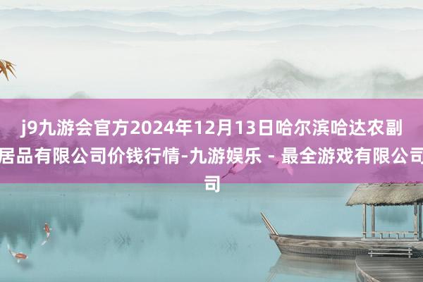 j9九游会官方2024年12月13日哈尔滨哈达农副居品有限公司价钱行情-九游娱乐 - 最全游戏有限公司