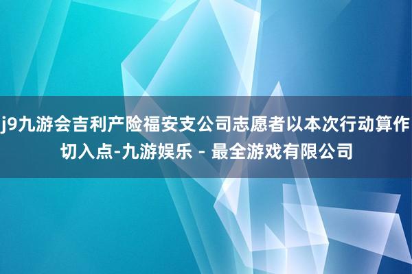 j9九游会吉利产险福安支公司志愿者以本次行动算作切入点-九游娱乐 - 最全游戏有限公司