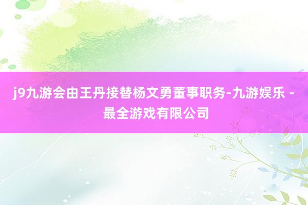 j9九游会由王丹接替杨文勇董事职务-九游娱乐 - 最全游戏有限公司