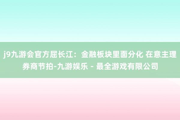 j9九游会官方屈长江：金融板块里面分化 在意主理券商节拍-九游娱乐 - 最全游戏有限公司