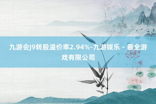 九游会J9转股溢价率2.94%-九游娱乐 - 最全游戏有限公司