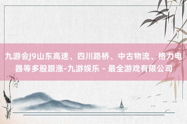 九游会J9山东高速、四川路桥、中古物流、格力电器等多股跟涨-九游娱乐 - 最全游戏有限公司