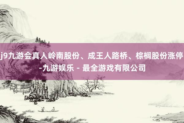 j9九游会真人岭南股份、成王人路桥、棕榈股份涨停-九游娱乐 - 最全游戏有限公司