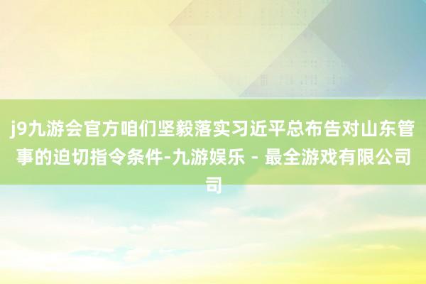 j9九游会官方咱们坚毅落实习近平总布告对山东管事的迫切指令条件-九游娱乐 - 最全游戏有限公司