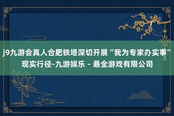 j9九游会真人合肥铁塔深切开展“我为专家办实事”现实行径-九游娱乐 - 最全游戏有限公司