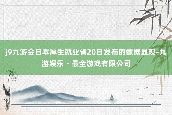 j9九游会　　日本厚生就业省20日发布的数据显现-九游娱乐 - 最全游戏有限公司